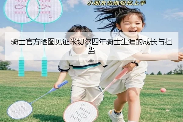 骑士官方晒图见证米切尔四年骑士生涯的成长与担当
