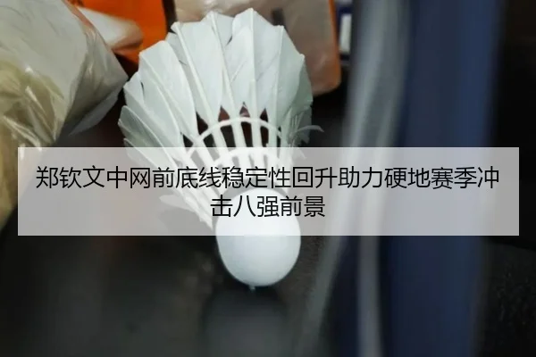 郑钦文中网前底线稳定性回升助力硬地赛季冲击八强前景